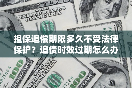 武汉担保追偿期限多久不受法律保护？追债时效过期怎么办？