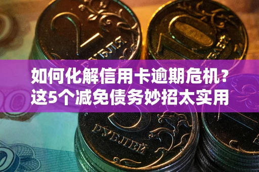 武汉如何化解信用卡逾期危机？这5个减免债务妙招太实用