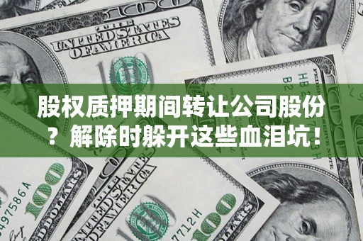 武汉股权质押期间转让公司股份？解除时躲开这些血泪坑！