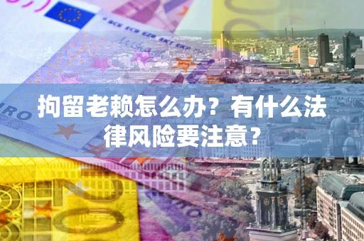 武汉拘留老赖怎么办？有什么法律风险要注意？