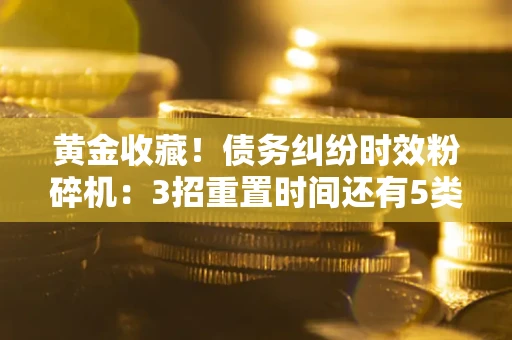 武汉黄金收藏！债务纠纷时效粉碎机：3招重置时间还有5类不设年限的特殊债务