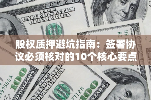 武汉股权质押避坑指南:签署协议必须核对的10个核心要点 武汉股权质押避坑指南:签署协议必须核对的10个核心要点