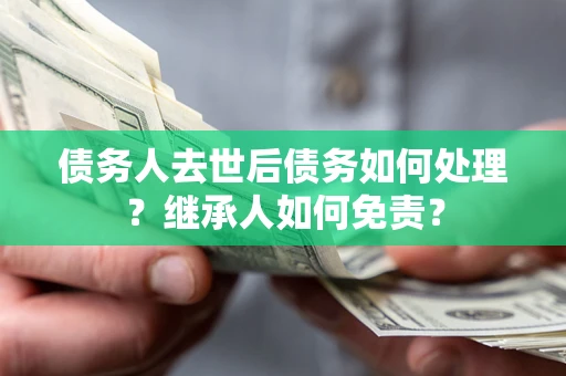 武汉债务人去世后债务如何处理？继承人如何免责？