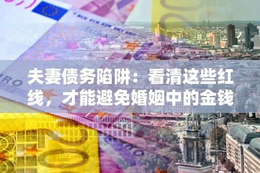 武汉夫妻债务陷阱：看清这些红线，才能避免婚姻中的金钱危机
