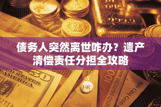 武汉债务人突然离世咋办？遗产清偿责任分担全攻略
