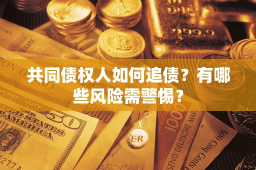 武汉共同债权人如何追债？有哪些风险需警惕？