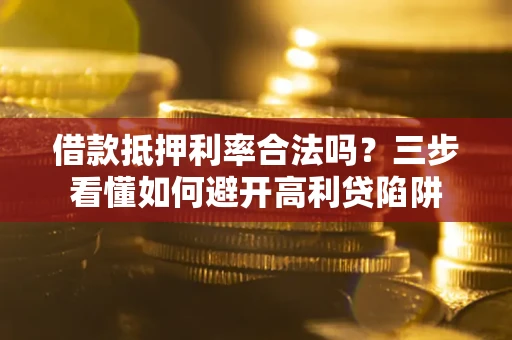 武汉借款抵押利率合法吗？三步看懂如何避开高利贷陷阱