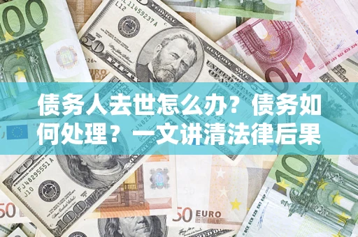 武汉债务人去世怎么办？债务如何处理？一文讲清法律后果