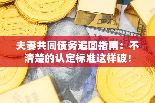 武汉夫妻共同债务追回指南：不清楚的认定标准这样破！