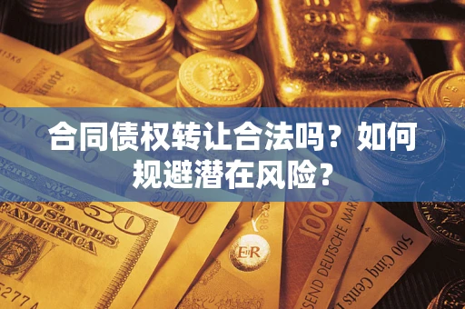 武汉合同债权转让合法吗?如何规避潜在风险? 武汉合同债权转让合法吗?如何规避潜在风险?