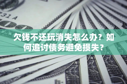武汉欠钱不还玩消失怎么办？如何追讨债务避免损失？
