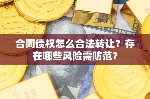 武汉合同债权怎么合法转让？存在哪些风险需防范？