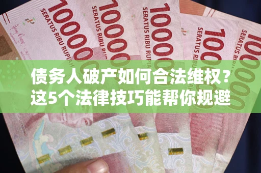 武汉债务人破产如何合法维权？这5个法律技巧能帮你规避风险