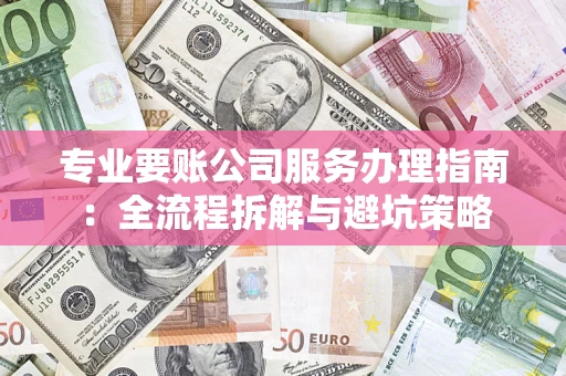 武汉专业要账公司服务办理指南：全流程拆解与避坑策略