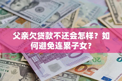 武汉父亲欠贷款不还会怎样？如何避免连累子女？