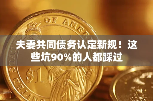 武汉夫妻共同债务认定新规！这些坑90%的人都踩过