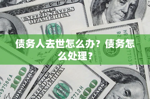 武汉债务人去世怎么办？债务怎么处理？