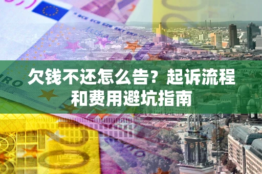 武汉欠钱不还怎么告?起诉流程和费用避坑指南 武汉欠钱不还怎么告?起诉流程和费用避坑指南