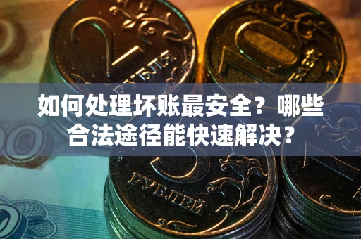 武汉如何处理坏账最安全？哪些合法途径能快速解决？