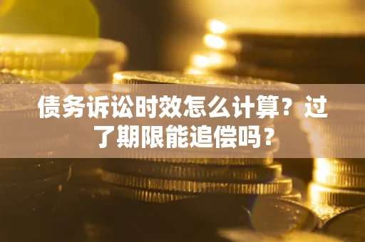 武汉债务诉讼时效怎么计算？过了期限能追偿吗？