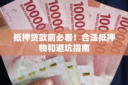 武汉抵押贷款前必看！合法抵押物和避坑指南