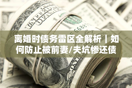 武汉离婚时债务雷区全解析｜如何防止被前妻/夫坑惨还债？