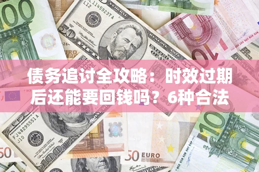武汉债务追讨全攻略：时效过期后还能要回钱吗？6种合法手段助你维权