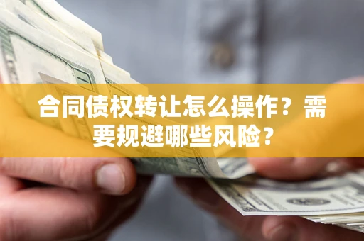 武汉合同债权转让怎么操作？需要规避哪些风险？