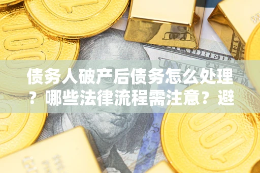 武汉债务人破产后债务怎么处理？哪些法律流程需注意？避免踩坑指南