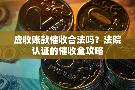 武汉应收账款催收合法吗？法院认证的催收全攻略