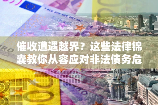 武汉催收遭遇越界？这些法律锦囊教你从容应对非法债务危机