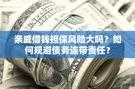 武汉亲戚借钱担保风险大吗？如何规避债务连带责任？