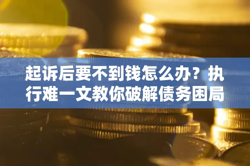 武汉起诉后要不到钱怎么办？执行难一文教你破解债务困局