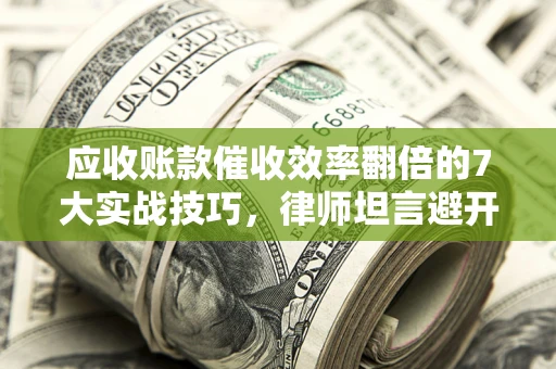 武汉应收账款催收效率翻倍的7大实战技巧，律师坦言避开这些法律雷区最关键