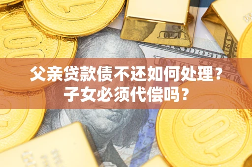武汉父亲贷款债不还如何处理？子女必须代偿吗？