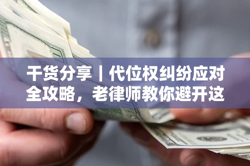 武汉干货分享｜代位权纠纷应对全攻略，老律师教你避开这5大雷区