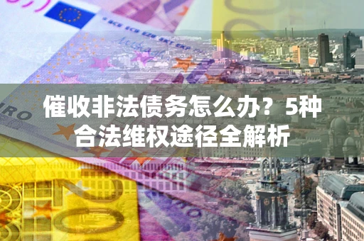 武汉催收非法债务怎么办？5种合法维权途径全解析