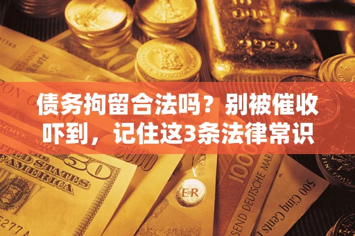 武汉债务拘留合法吗?别被催收吓到,记住这3条法律常识 武汉债务拘留合法吗?别被催收吓到,记住这3条法律常识