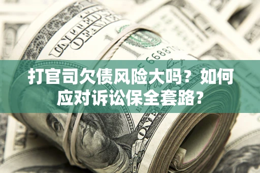 武汉打官司欠债风险大吗？如何应对诉讼保全套路？