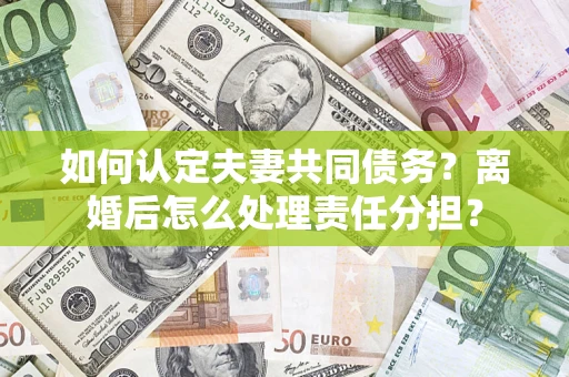 武汉如何认定夫妻共同债务？离婚后怎么处理责任分担？