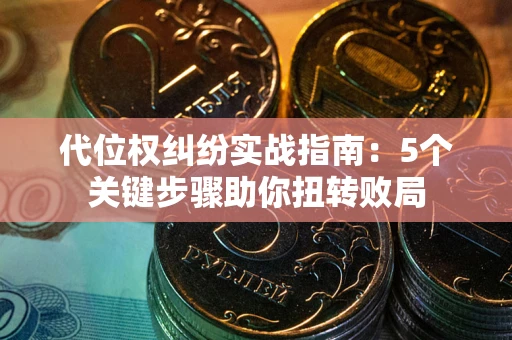 武汉代位权纠纷实战指南：5个关键步骤助你扭转败局