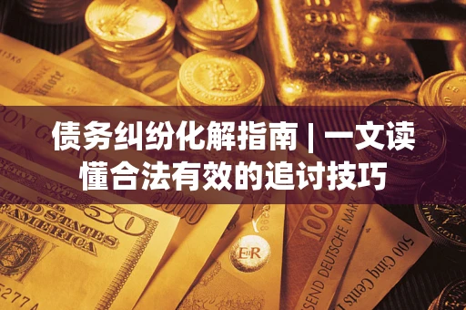 武汉债务纠纷化解指南 | 一文读懂合法有效的追讨技巧