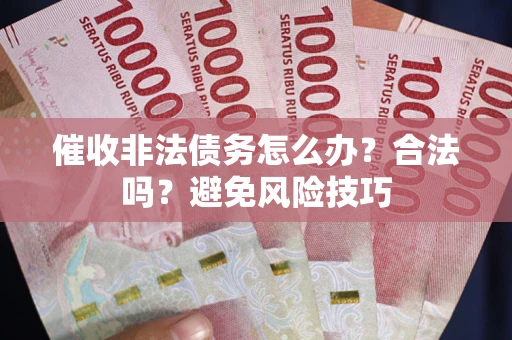 武汉催收非法债务怎么办？合法吗？避免风险技巧