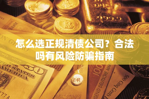 武汉怎么选正规清债公司？合法吗有风险防骗指南