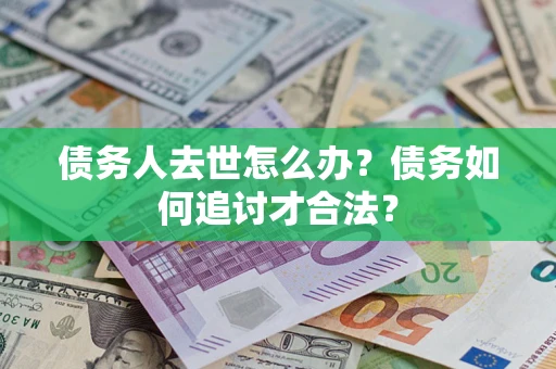 武汉债务人去世怎么办？债务如何追讨才合法？