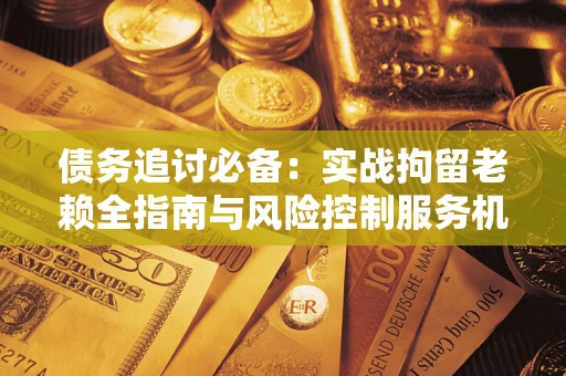 武汉债务追讨必备：实战拘留老赖全指南与风险控制服务机构推荐