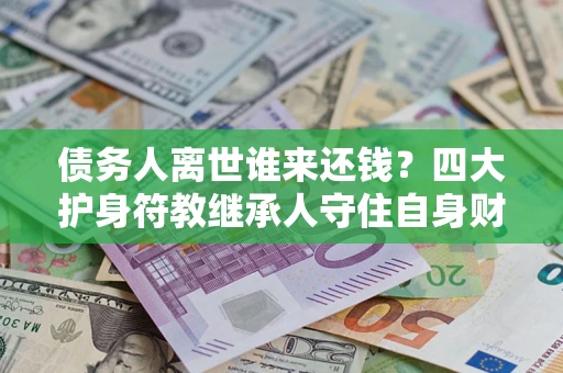 武汉债务人离世谁来还钱？四大护身符教继承人守住自身财产