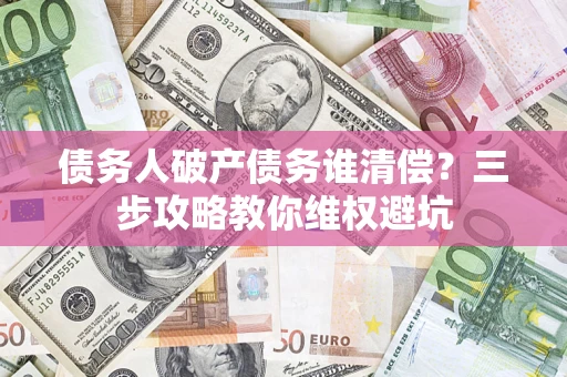 武汉债务人破产债务谁清偿?三步攻略教你维权避坑 武汉债务人破产债务谁清偿?三步攻略教你维权避坑