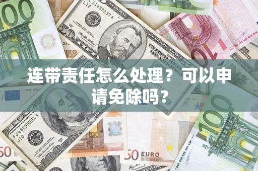 武汉连带责任怎么处理？可以申请免除吗？