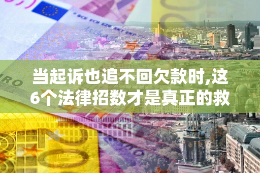 武汉当起诉也追不回欠款时,这6个法律招数才是真正的救命稻草